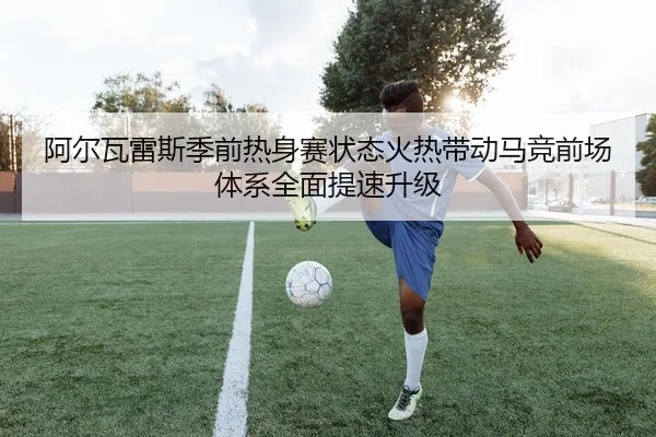 阿尔瓦雷斯季前热身赛状态火热带动马竞前场体系全面提速升级