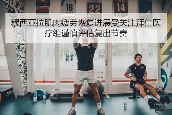 穆西亚拉肌肉疲劳恢复进展受关注拜仁医疗组谨慎评估复出节奏