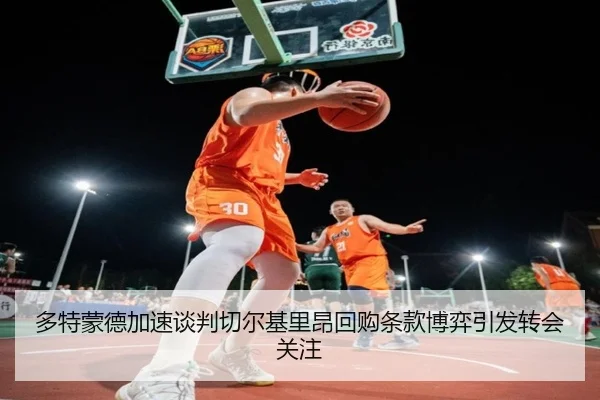 多特蒙德加速谈判切尔基里昂回购条款博弈引发转会关注
